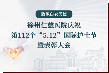 致敬白衣天使丨徐州仁慈医院庆祝第112个“5.12”国际护士节暨表彰大会